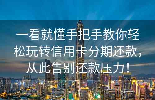 一看就懂手把手教你轻松玩转信用卡分期还款，从此告别还款压力！