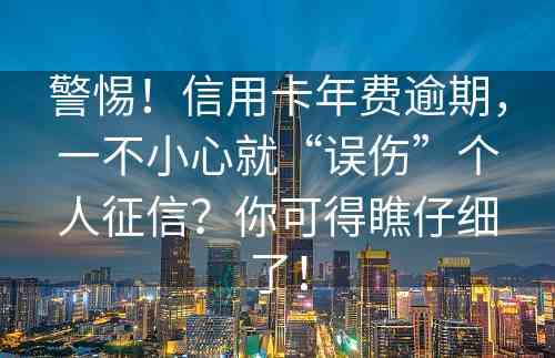 警惕！信用卡年费逾期，一不小心就“误伤”个人征信？你可得瞧仔细了！