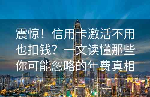 震惊！信用卡激活不用也扣钱？一文读懂那些你可能忽略的年费真相