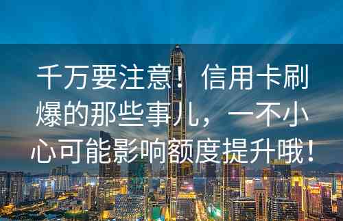 千万要注意！信用卡刷爆的那些事儿，一不小心可能影响额度提升哦！