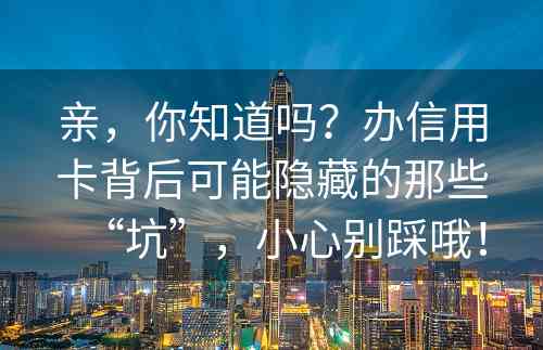 亲，你知道吗？办信用卡背后可能隐藏的那些“坑”，小心别踩哦！