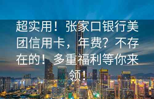 超实用！张家口银行美团信用卡，年费？不存在的！多重福利等你来领！