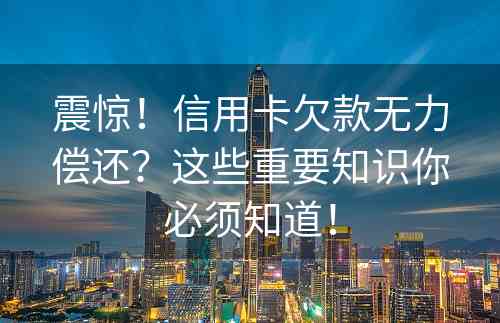 震惊！信用卡欠款无力偿还？这些重要知识你必须知道！