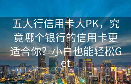 五大行信用卡大PK，究竟哪个银行的信用卡更适合你？小白也能轻松Get