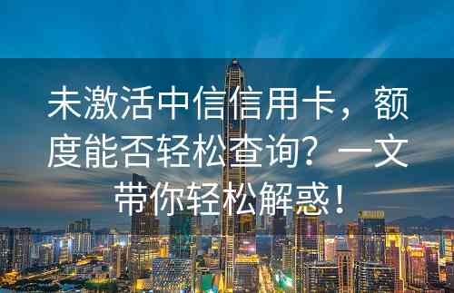 未激活中信信用卡，额度能否轻松查询？一文带你轻松解惑！