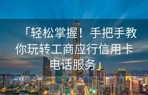 「轻松掌握！手把手教你玩转工商应行信用卡电话服务」