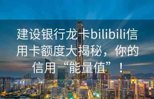 建设银行龙卡bilibili信用卡额度大揭秘，你的信用“能量值”！