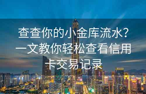 查查你的小金库流水？一文教你轻松查看信用卡交易记录