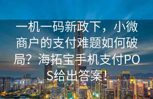 一机一码新政下，小微商户的支付难题如何破局？海拓宝手机支付POS给出答案！