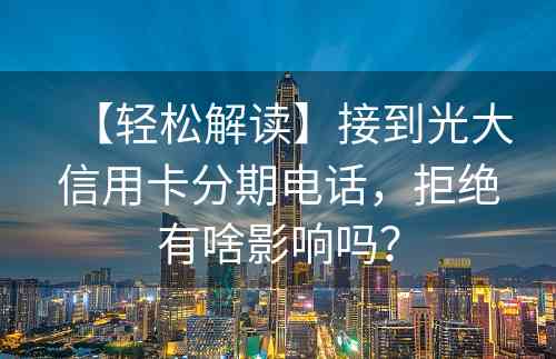 【轻松解读】接到光大信用卡分期电话，拒绝有啥影响吗？