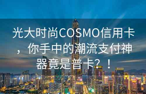 光大时尚COSMO信用卡，你手中的潮流支付神器竟是普卡？！