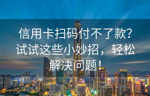 信用卡扫码付不了款？试试这些小妙招，轻松解决问题！