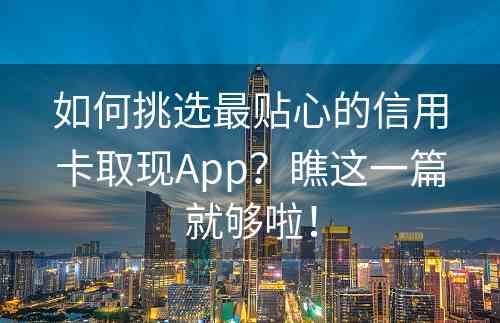 如何挑选最贴心的信用卡取现App？瞧这一篇就够啦！