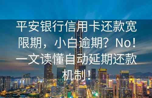 平安银行信用卡还款宽限期，小白逾期？No！一文读懂自动延期还款机制！