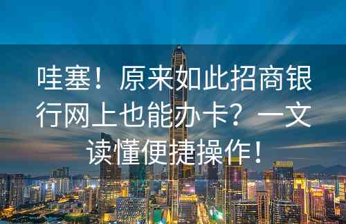 哇塞！原来如此招商银行网上也能办卡？一文读懂便捷操作！