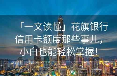 「一文读懂」花旗银行信用卡额度那些事儿，小白也能轻松掌握！
