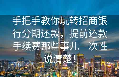 手把手教你玩转招商银行分期还款，提前还款手续费那些事儿一次性说清楚！