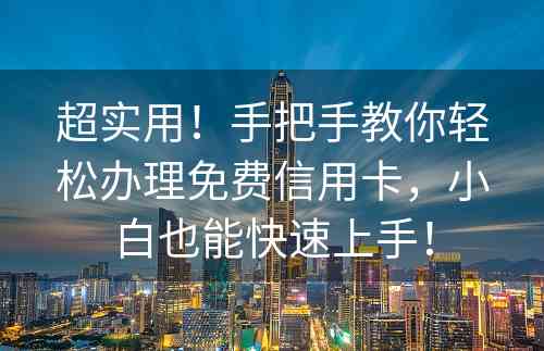 超实用！手把手教你轻松办理免费信用卡，小白也能快速上手！