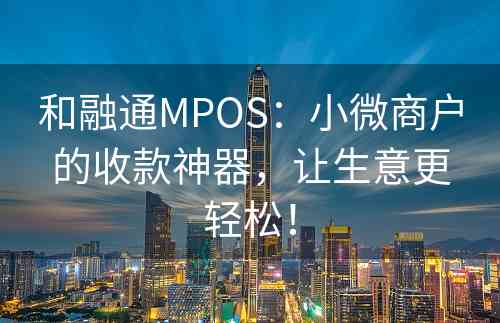 和融通MPOS：小微商户的收款神器，让生意更轻松！