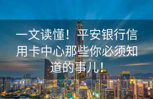 一文读懂！平安银行信用卡中心那些你必须知道的事儿！