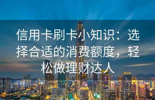 信用卡刷卡小知识：选择合适的消费额度，轻松做理财达人