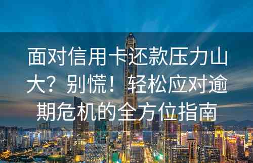 面对信用卡还款压力山大？别慌！轻松应对逾期危机的全方位指南