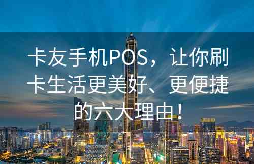 卡友手机POS，让你刷卡生活更美好、更便捷的六大理由！