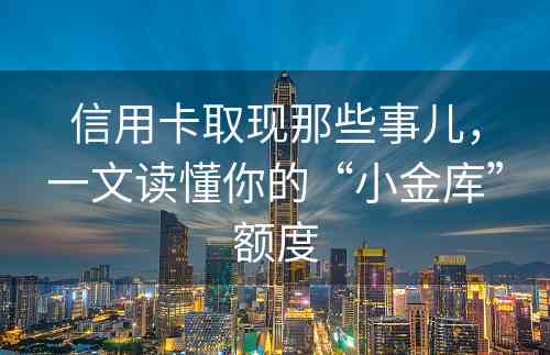 信用卡取现那些事儿，一文读懂你的“小金库”额度