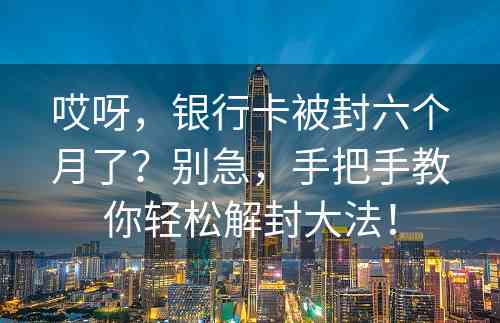 哎呀，银行卡被封六个月了？别急，手把手教你轻松解封大法！