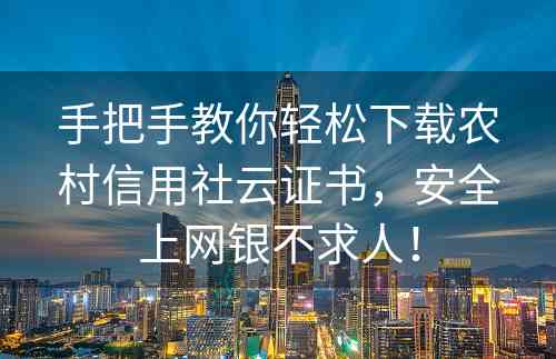 手把手教你轻松下载农村信用社云证书，安全上网银不求人！