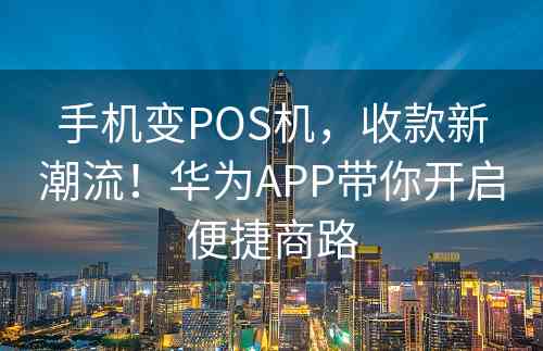 手机变POS机，收款新潮流！华为APP带你开启便捷商路