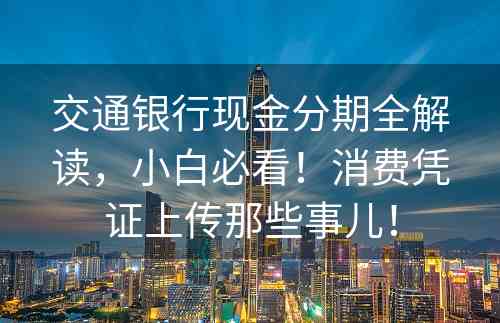 交通银行现金分期全解读，小白必看！消费凭证上传那些事儿！