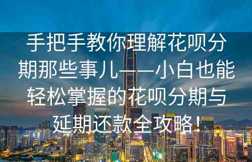 手把手教你理解花呗分期那些事儿——小白也能轻松掌握的花呗分期与延期还款全攻略！