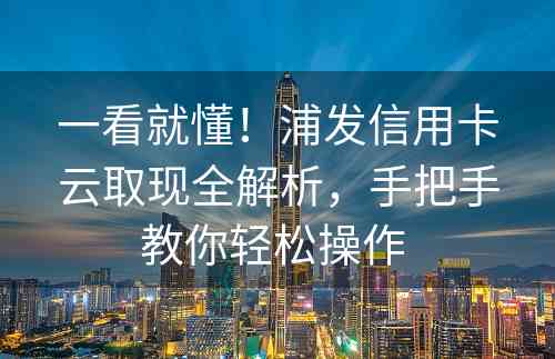 一看就懂！浦发信用卡云取现全解析，手把手教你轻松操作 