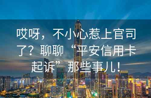 哎呀，不小心惹上官司了？聊聊“平安信用卡起诉”那些事儿！