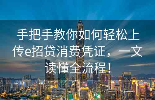 手把手教你如何轻松上传e招贷消费凭证，一文读懂全流程！