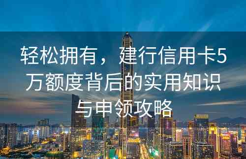 轻松拥有，建行信用卡5万额度背后的实用知识与申领攻略