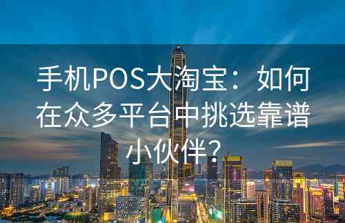 手机POS大淘宝：如何在众多平台中挑选靠谱小伙伴？