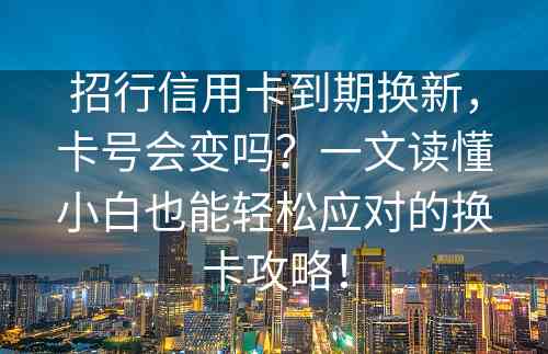 招行信用卡到期换新，卡号会变吗？一文读懂小白也能轻松应对的换卡攻略！