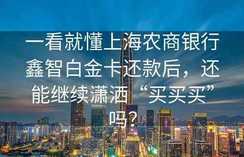 一看就懂上海农商银行鑫智白金卡还款后，还能继续潇洒“买买买”吗？