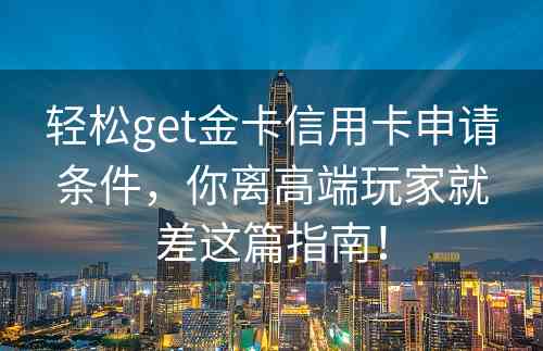 轻松get金卡信用卡申请条件，你离高端玩家就差这篇指南！