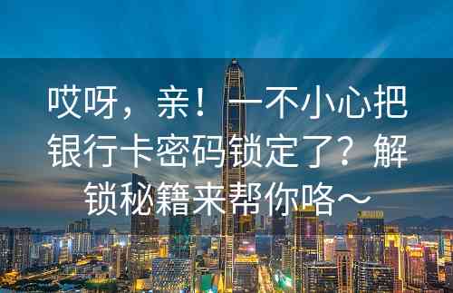 哎呀，亲！一不小心把银行卡密码锁定了？解锁秘籍来帮你咯～