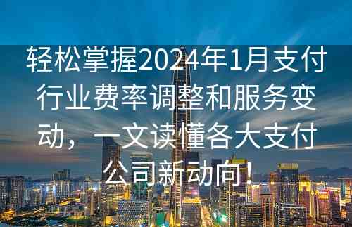 轻松掌握2024年1月支付行业费率调整和服务变动，一文读懂各大支付公司新动向！