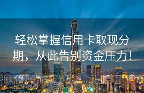 轻松掌握信用卡取现分期，从此告别资金压力！