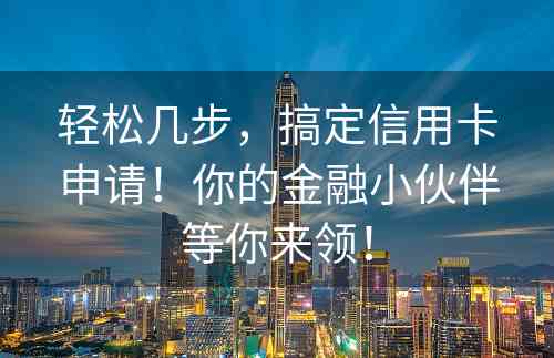 轻松几步，搞定信用卡申请！你的金融小伙伴等你来领！