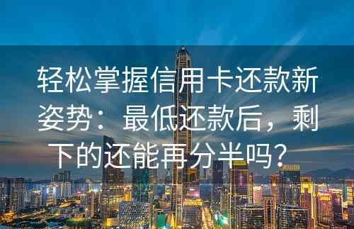 轻松掌握信用卡还款新姿势：最低还款后，剩下的还能再分半吗？ 