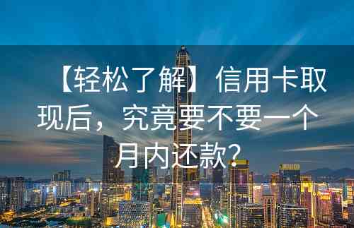 【轻松了解】信用卡取现后，究竟要不要一个月内还款？