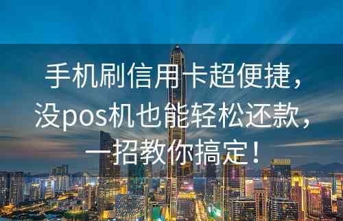 手机刷信用卡超便捷，没pos机也能轻松还款，一招教你搞定！