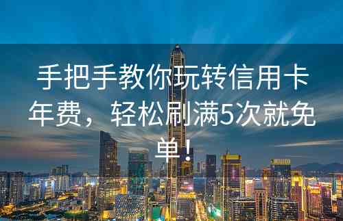 手把手教你玩转信用卡年费，轻松刷满5次就免单！