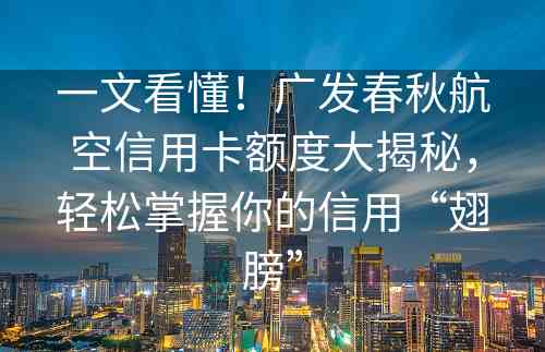 一文看懂！广发春秋航空信用卡额度大揭秘，轻松掌握你的信用“翅膀”